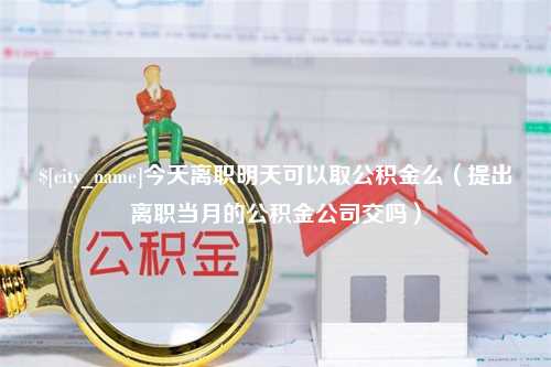 长葛今天离职明天可以取公积金么（提出离职当月的公积金公司交吗）