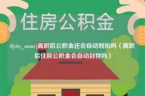 长葛离职后公积金还会自动划扣吗（离职后住房公积金会自动封存吗）