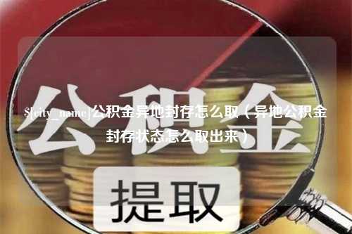 长葛公积金异地封存怎么取（异地公积金封存状态怎么取出来）