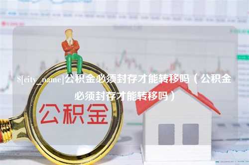 长葛公积金必须封存才能转移吗（公积金必须封存才能转移吗）