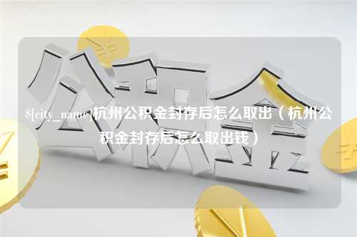 长葛杭州公积金封存后怎么取出（杭州公积金封存后怎么取出钱）