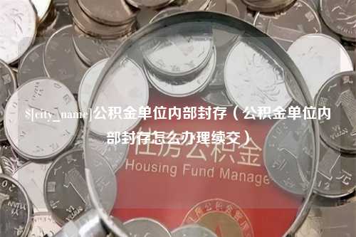 长葛公积金单位内部封存（公积金单位内部封存怎么办理续交）