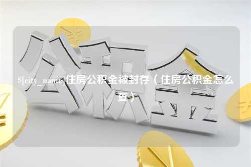 长葛住房公积金被封存（住房公积金怎么查）