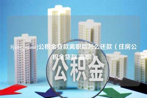 长葛公积金贷款离职后怎么还款（住房公积金贷款 离职）