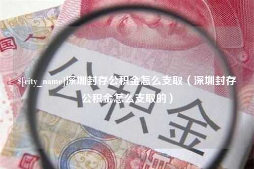 长葛深圳封存公积金怎么支取（深圳封存公积金怎么支取的）