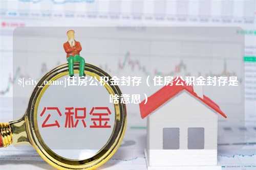 长葛住房公积金封存（住房公积金封存是啥意思）