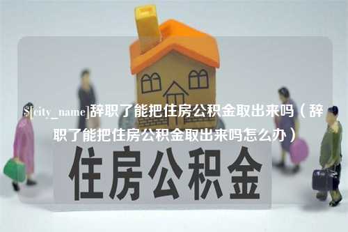 长葛辞职了能把住房公积金取出来吗（辞职了能把住房公积金取出来吗怎么办）