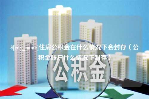 长葛住房公积金在什么情况下会封存（公积金账户什么情况下封存）