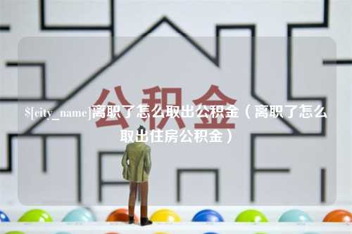 长葛离职了怎么取出公积金（离职了怎么取出住房公积金）