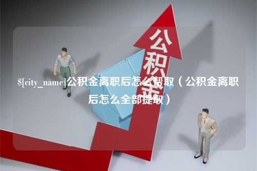 长葛公积金离职后怎么帮取（公积金离职后怎么全部提取）