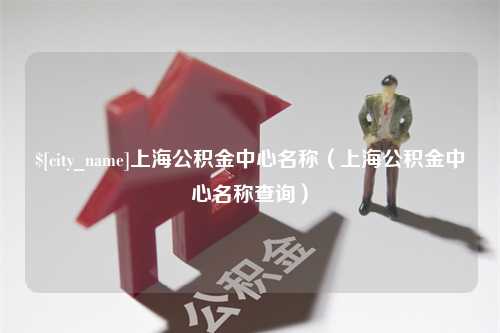 长葛上海公积金中心名称（上海公积金中心名称查询）