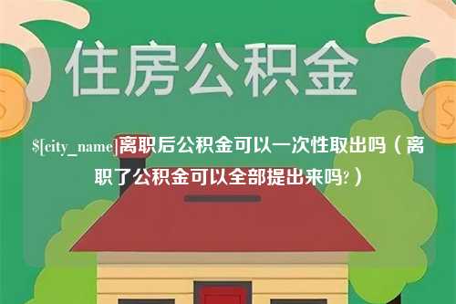 长葛离职后公积金可以一次性取出吗（离职了公积金可以全部提出来吗?）