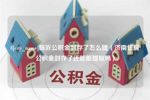 长葛临沂公积金封存了怎么提（济南住房公积金封存了还能能提取吗）