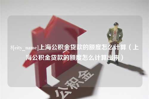 长葛上海公积金贷款的额度怎么计算（上海公积金贷款的额度怎么计算出来）